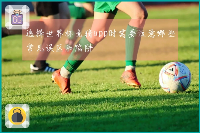 选择世界杯竞猜app时需要注意哪些常见误区和陷阱