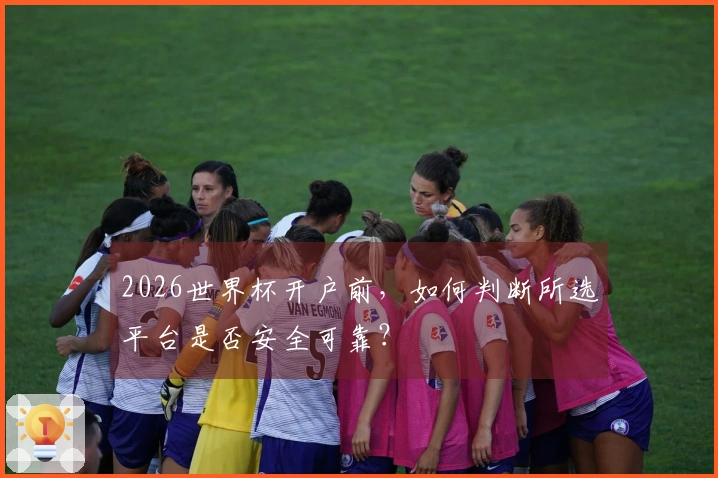 2026世界杯开户前，如何判断所选平台是否安全可靠？
