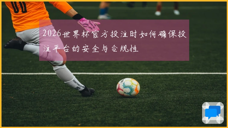 2026世界杯官方投注时如何确保投注平台的安全与合规性
