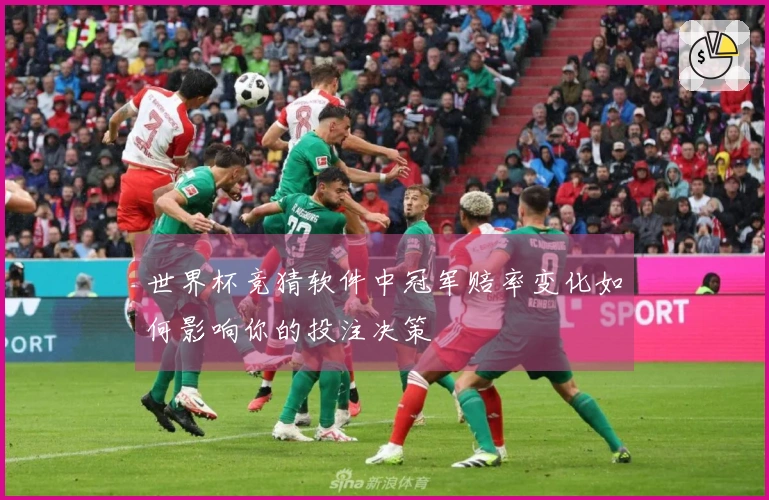 世界杯竞猜软件中冠军赔率变化如何影响你的投注决策