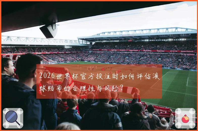 2026世界杯官方投注时如何评估滚球赔率的合理性与风险？