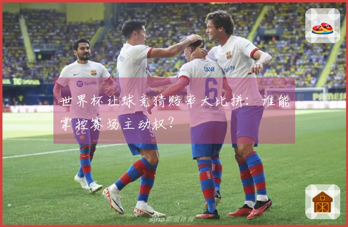 世界杯让球竞猜赔率大比拼：谁能掌控赛场主动权？