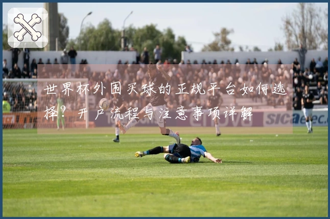 世界杯外围买球的正规平台如何选择？开户流程与注意事项详解
