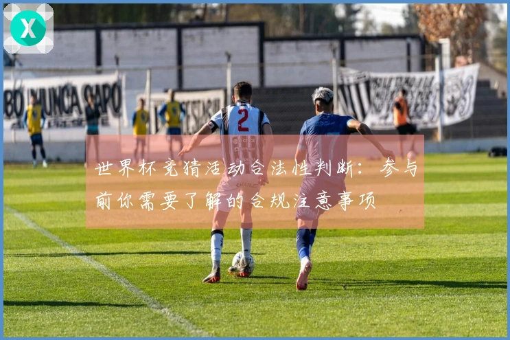 世界杯竞猜活动合法性判断：参与前你需要了解的合规注意事项