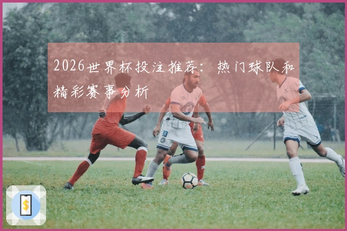 2026世界杯投注推荐：热门球队和精彩赛事分析