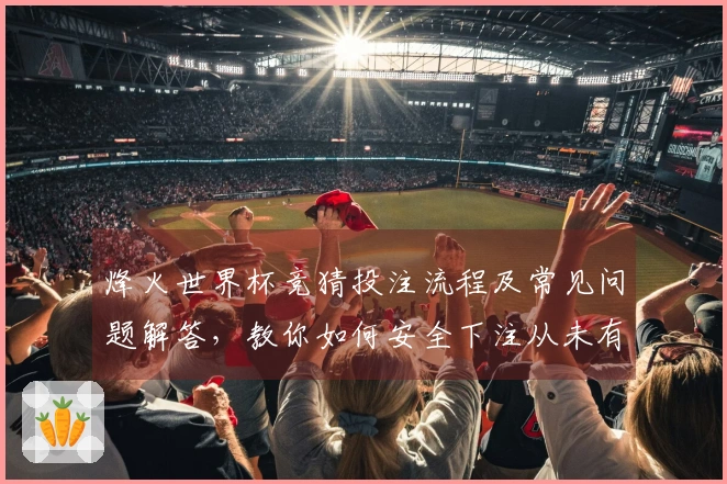 烽火世界杯竞猜投注流程及常见问题解答，教你如何安全下注从未有过的体验
