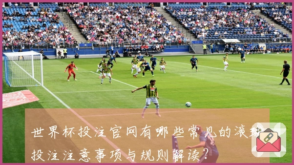 世界杯投注官网有哪些常见的滚球投注注意事项与规则解读？