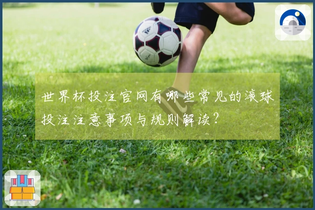 世界杯投注官网有哪些常见的滚球投注注意事项与规则解读？