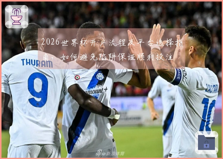 2026世界杯开户流程及平台选择指南，如何避免陷阱保证顺利投注