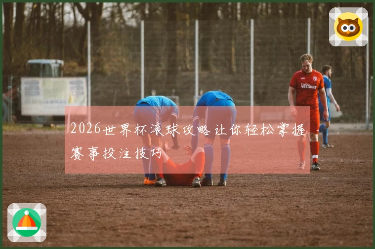 2026世界杯滚球攻略让你轻松掌握赛事投注技巧