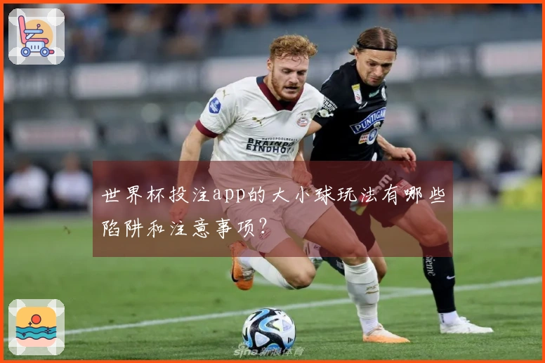 世界杯投注app的大小球玩法有哪些陷阱和注意事项？