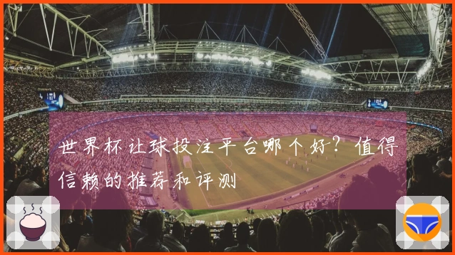 世界杯让球投注平台哪个好？值得信赖的推荐和评测