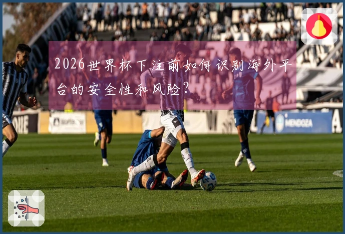 2026世界杯下注前如何识别海外平台的安全性和风险？