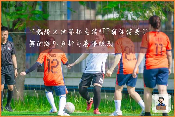 下载烽火世界杯竞猜APP前你需要了解的球队分析与赛事规则
