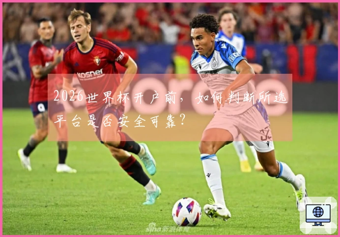 2026世界杯开户前，如何判断所选平台是否安全可靠？