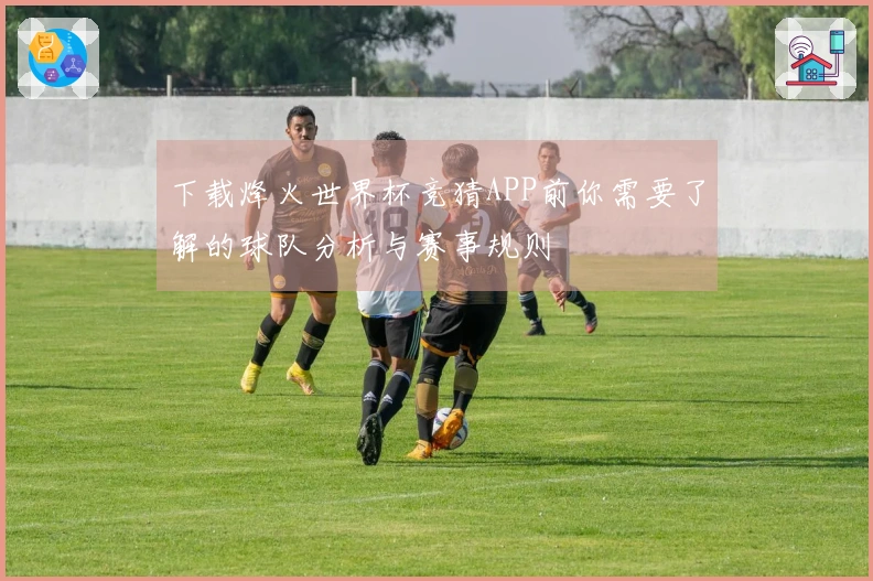 下载烽火世界杯竞猜APP前你需要了解的球队分析与赛事规则