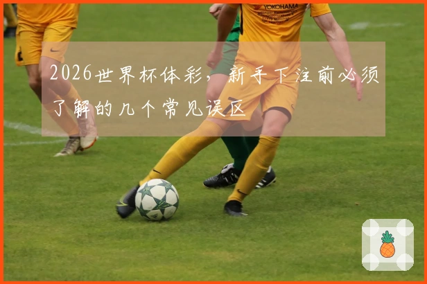 2026世界杯体彩，新手下注前必须了解的几个常见误区