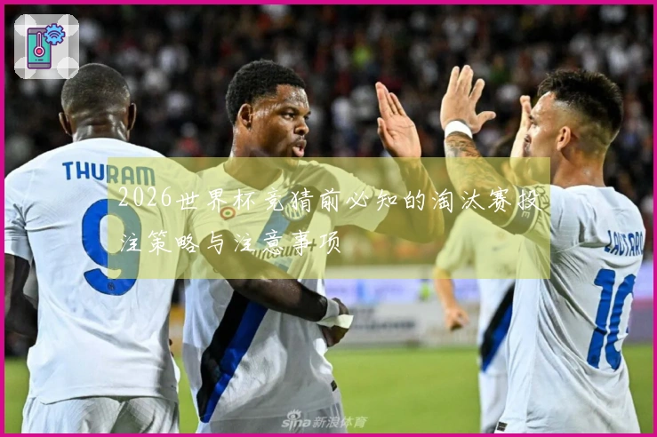 2026世界杯竞猜前必知的淘汰赛投注策略与注意事项