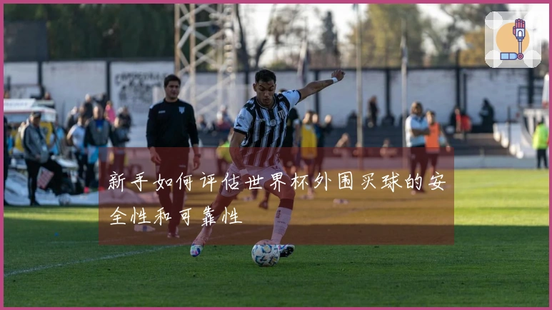 新手如何评估世界杯外围买球的安全性和可靠性