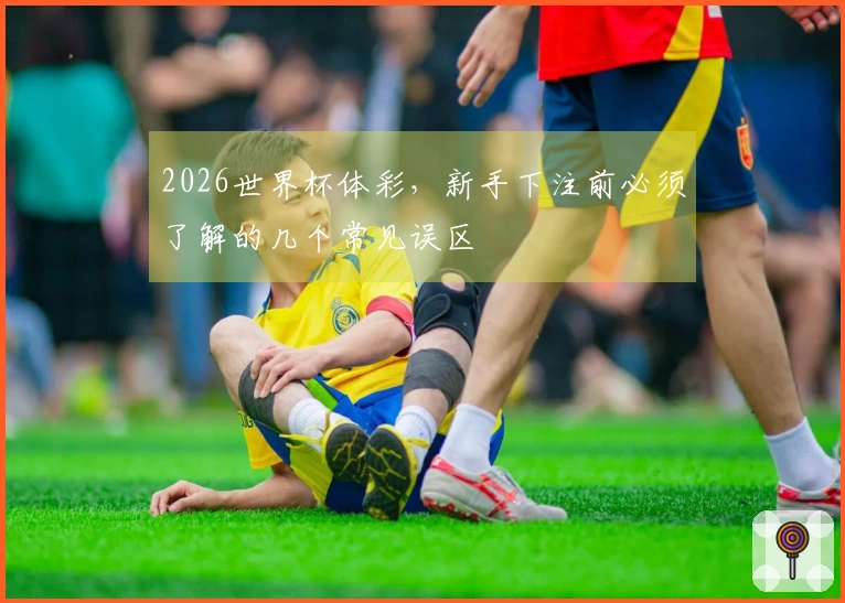 2026世界杯体彩，新手下注前必须了解的几个常见误区