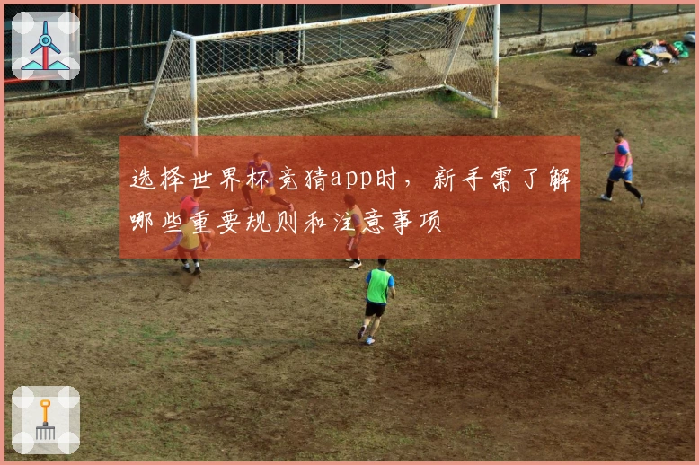 选择世界杯竞猜app时，新手需了解哪些重要规则和注意事项