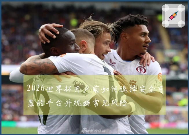 2026世界杯开户前如何选择安全可靠的平台并规避常见风险