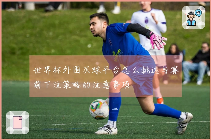 世界杯外围买球平台怎么挑选与赛前下注策略的注意事项