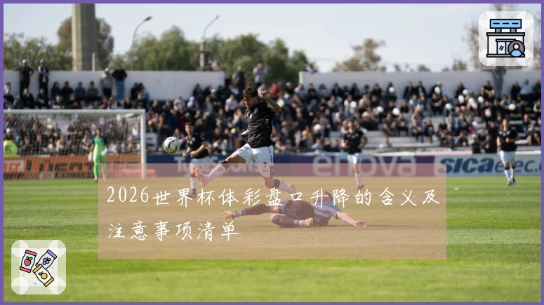 2026世界杯体彩盘口升降的含义及注意事项清单