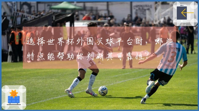 选择世界杯外围买球平台时，哪些特点能帮助你判断其可靠性？
