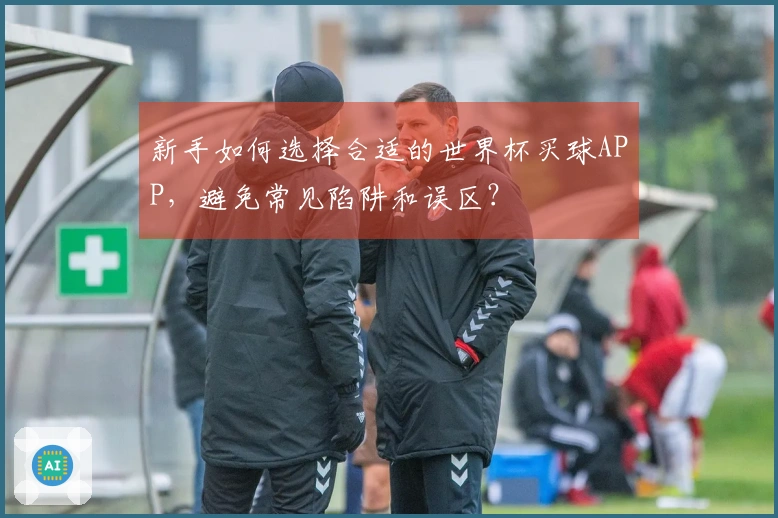 新手如何选择合适的世界杯买球APP，避免常见陷阱和误区？