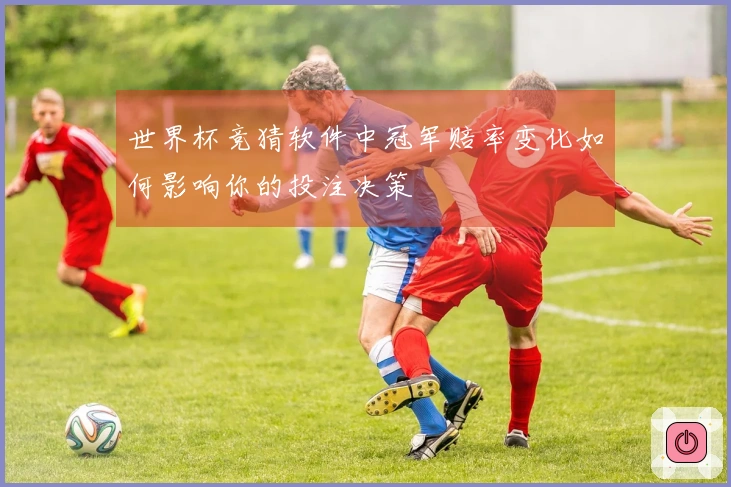 世界杯竞猜软件中冠军赔率变化如何影响你的投注决策