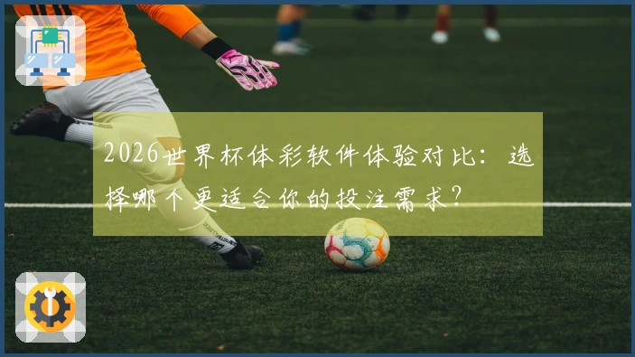 2026世界杯体彩软件体验对比：选择哪个更适合你的投注需求？