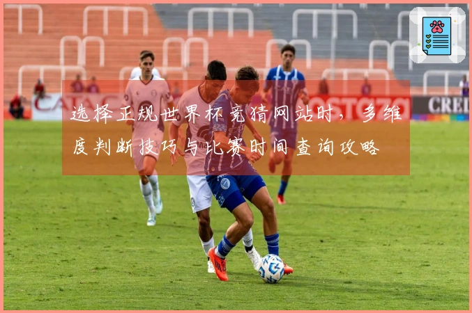 选择正规世界杯竞猜网站时，多维度判断技巧与比赛时间查询攻略