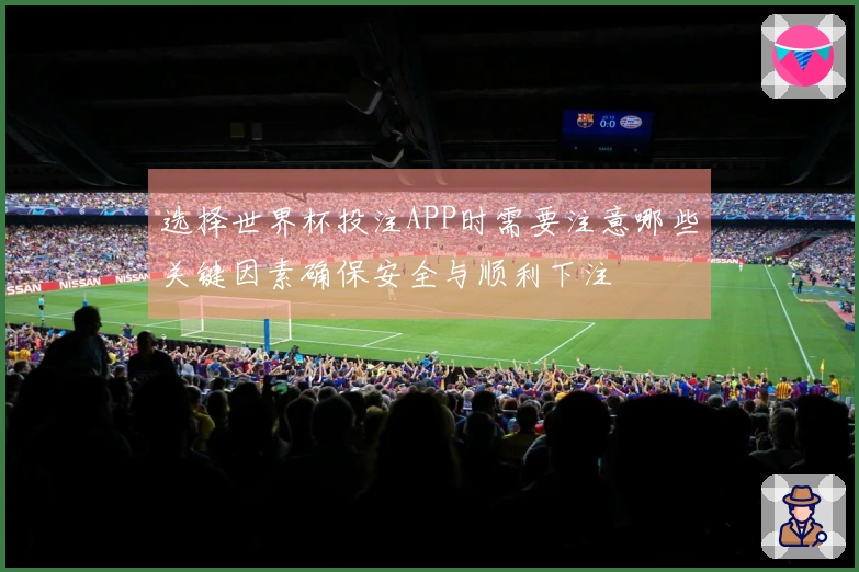 选择世界杯投注APP时需要注意哪些关键因素确保安全与顺利下注