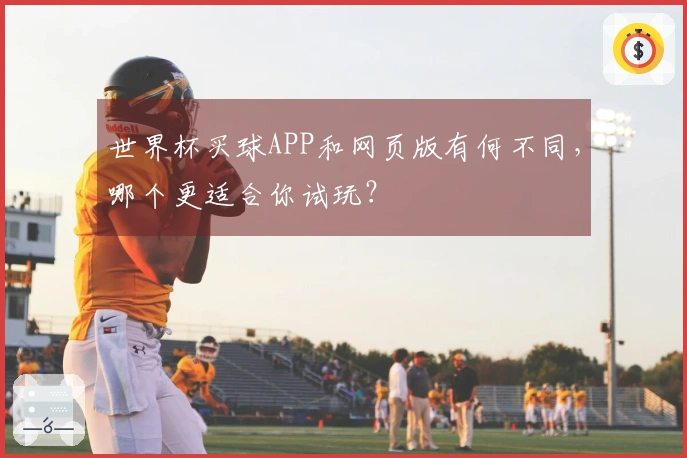 世界杯买球APP和网页版有何不同，哪个更适合你试玩？