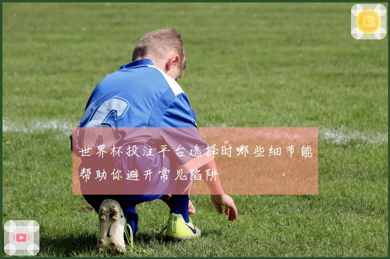 世界杯投注平台选择时哪些细节能帮助你避开常见陷阱