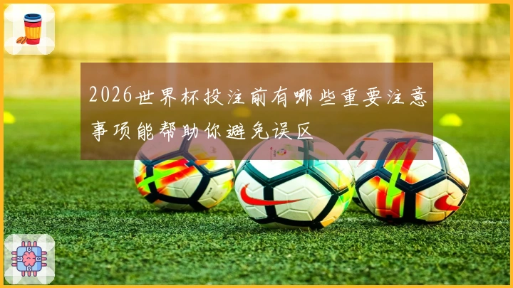 2026世界杯投注前有哪些重要注意事项能帮助你避免误区