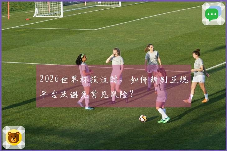 2026世界杯投注时，如何辨别正规平台及避免常见风险？