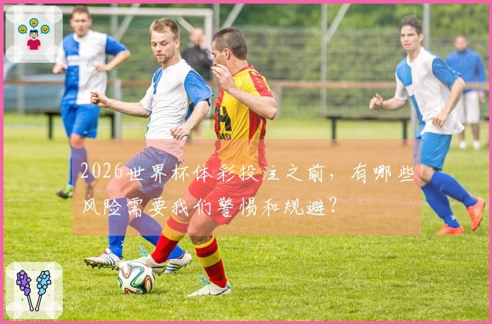 2026世界杯体彩投注之前，有哪些风险需要我们警惕和规避？