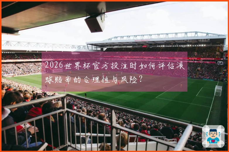 2026世界杯官方投注时如何评估滚球赔率的合理性与风险?
