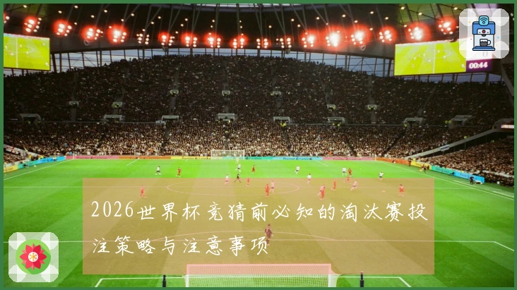 2026世界杯竞猜前必知的淘汰赛投注策略与注意事项
