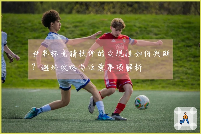 世界杯竞猜软件的合规性如何判断？避坑攻略与注意事项解析