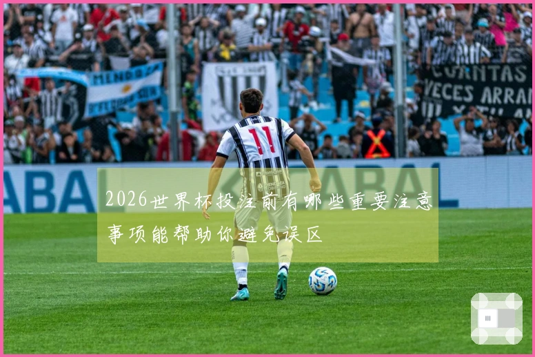 2026世界杯投注前有哪些重要注意事项能帮助你避免误区