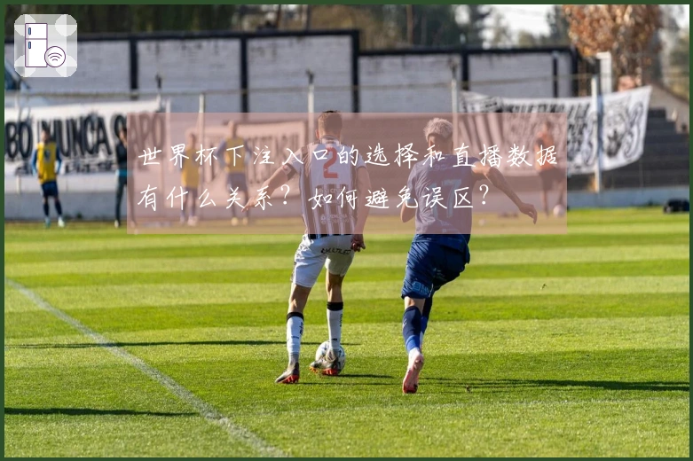 世界杯下注入口的选择和直播数据有什么关系？如何避免误区？