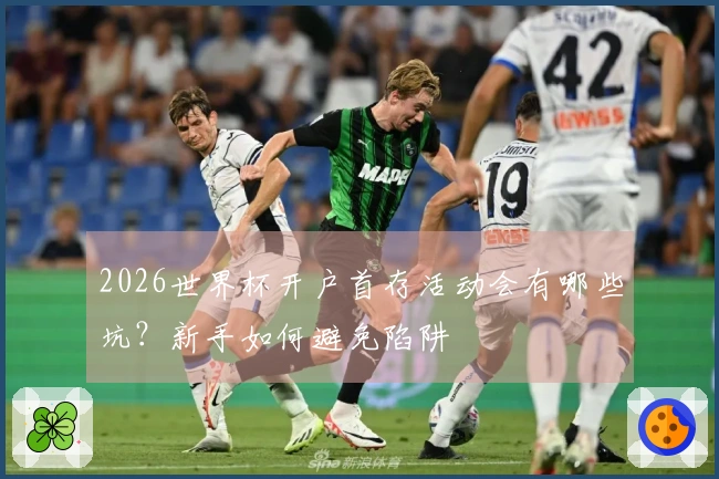 2026世界杯开户首存活动会有哪些坑？新手如何避免陷阱