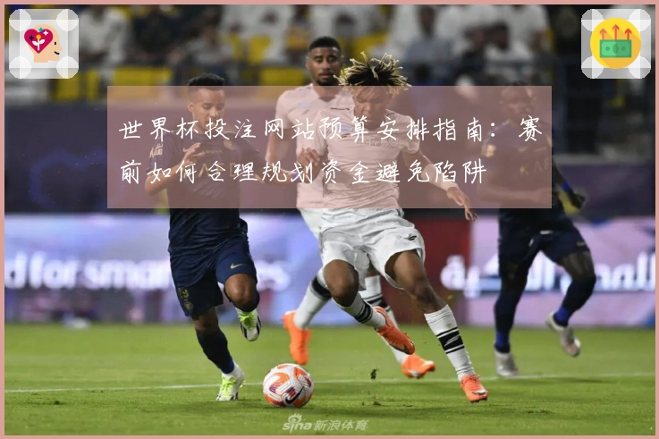 世界杯投注网站预算安排指南：赛前如何合理规划资金避免陷阱