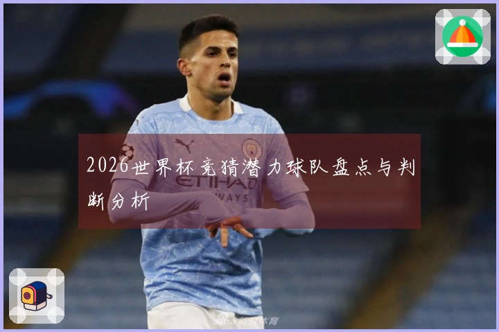 2026世界杯竞猜潜力球队盘点与判断分析