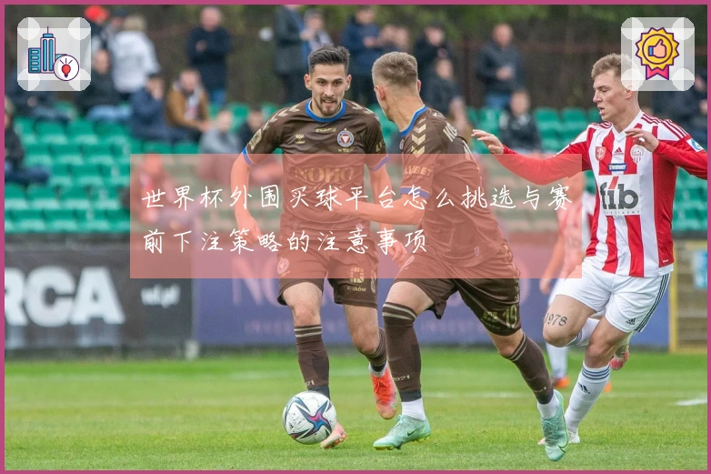 世界杯外围买球平台怎么挑选与赛前下注策略的注意事项