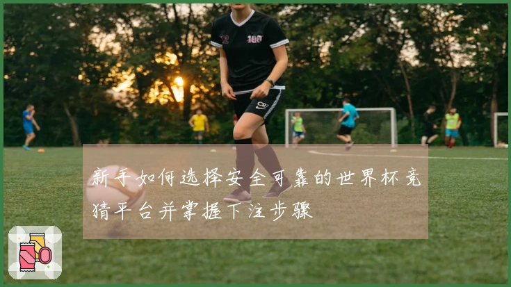 新手如何选择安全可靠的世界杯竞猜平台并掌握下注步骤