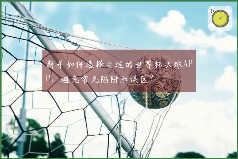 新手如何选择合适的世界杯买球APP，避免常见陷阱和误区？